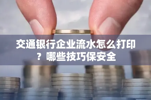 交通银行企业流水怎么打印?哪些技巧保安全